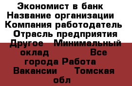 Экономист в банк › Название организации ­ Компания-работодатель › Отрасль предприятия ­ Другое › Минимальный оклад ­ 25 000 - Все города Работа » Вакансии   . Томская обл.